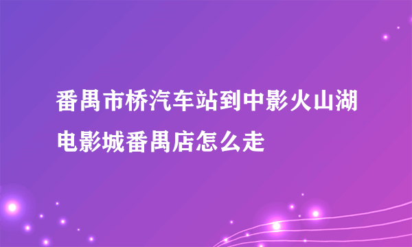 番禺市桥汽车站到中影火山湖电影城番禺店怎么走