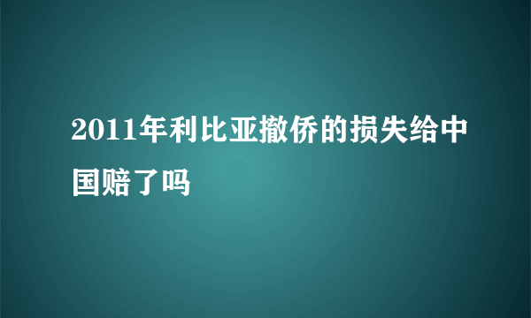 2011年利比亚撤侨的损失给中国赔了吗