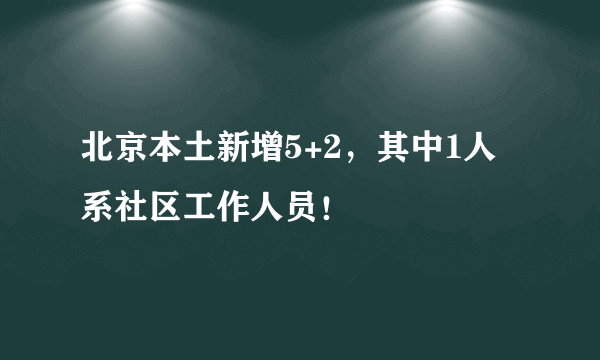 北京本土新增5+2，其中1人系社区工作人员！