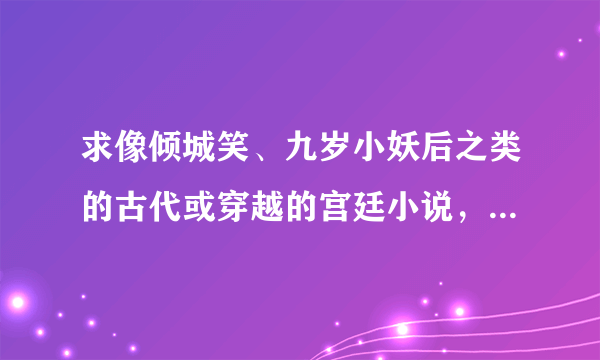 求像倾城笑、九岁小妖后之类的古代或穿越的宫廷小说，（不是宫廷也行，要好看）