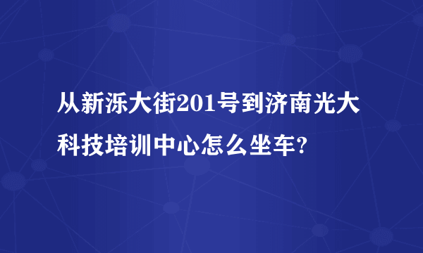 从新泺大街201号到济南光大科技培训中心怎么坐车?