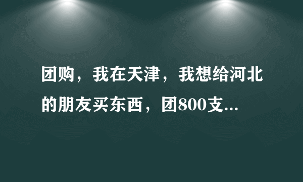 团购，我在天津，我想给河北的朋友买东西，团800支持在线支付吗，支持送货上门吗？