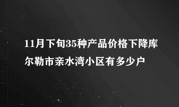 11月下旬35种产品价格下降库尔勒市亲水湾小区有多少户