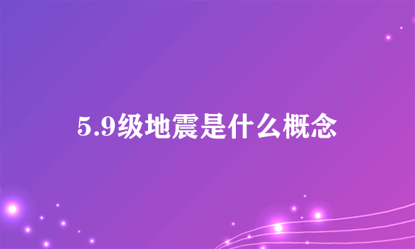 5.9级地震是什么概念