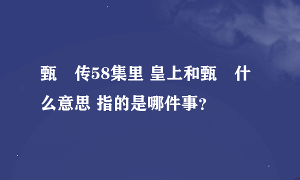 甄嬛传58集里 皇上和甄嬛什么意思 指的是哪件事？