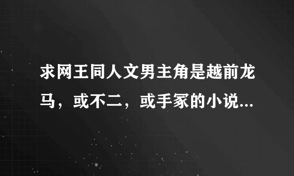 求网王同人文男主角是越前龙马，或不二，或手冢的小说并且女主角不是樱乃的小说，一定要结局是好的。