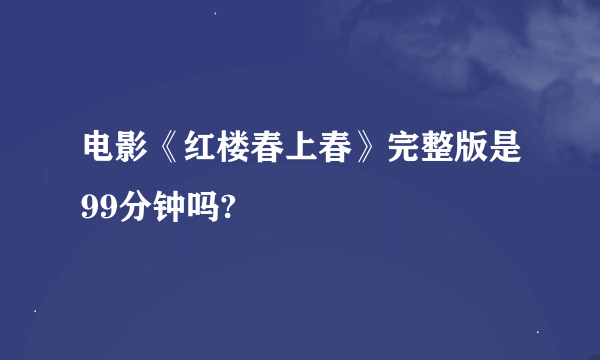 电影《红楼春上春》完整版是99分钟吗?