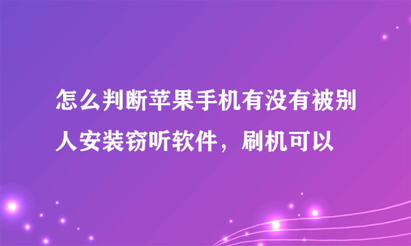 怎么判断苹果手机有没有被别人安装窃听软件，刷机可以