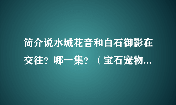 简介说水城花音和白石御影在交往？哪一集？（宝石宠物sunshine）