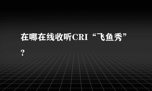 在哪在线收听CRI“飞鱼秀”？