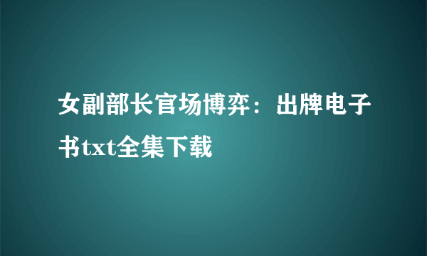 女副部长官场博弈：出牌电子书txt全集下载