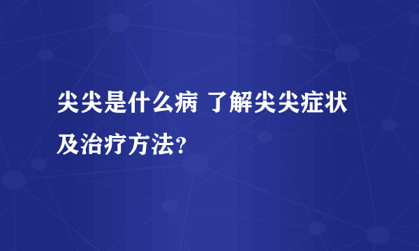 尖尖是什么病 了解尖尖症状及治疗方法？