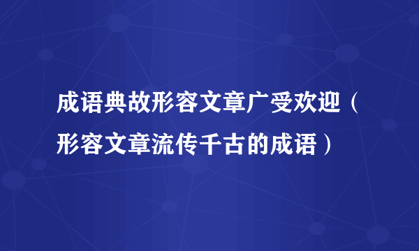 成语典故形容文章广受欢迎（形容文章流传千古的成语）