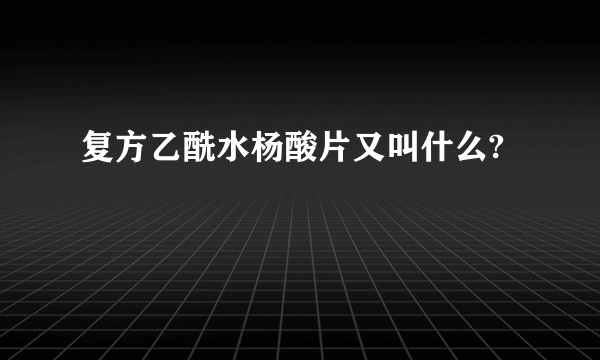 复方乙酰水杨酸片又叫什么?