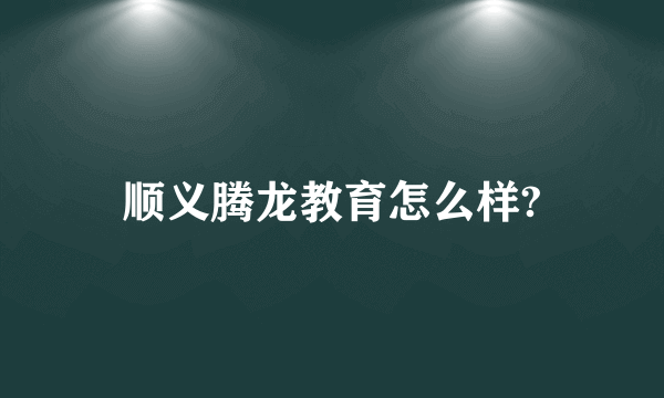 顺义腾龙教育怎么样?