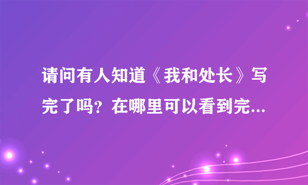 请问有人知道《我和处长》写完了吗？在哪里可以看到完整的？谢谢！！！