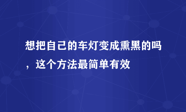 想把自己的车灯变成熏黑的吗，这个方法最简单有效