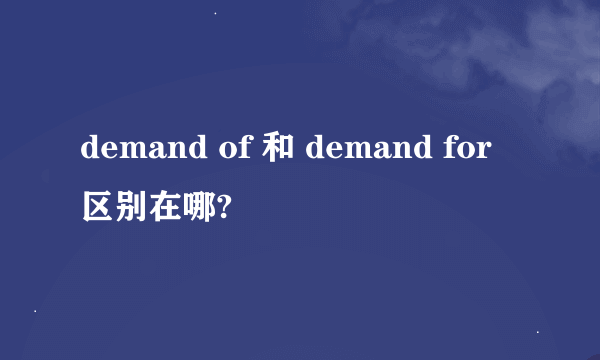 demand of 和 demand for 区别在哪?