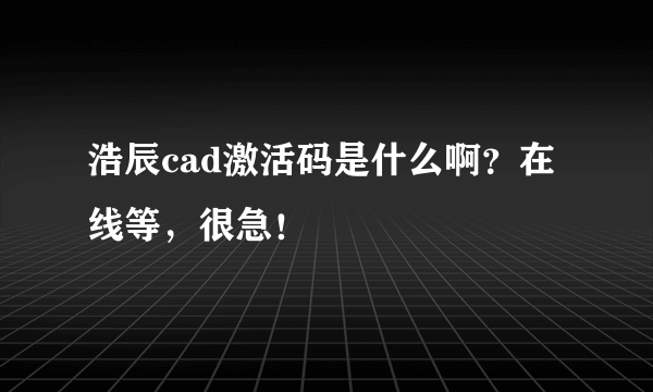 浩辰cad激活码是什么啊？在线等，很急！