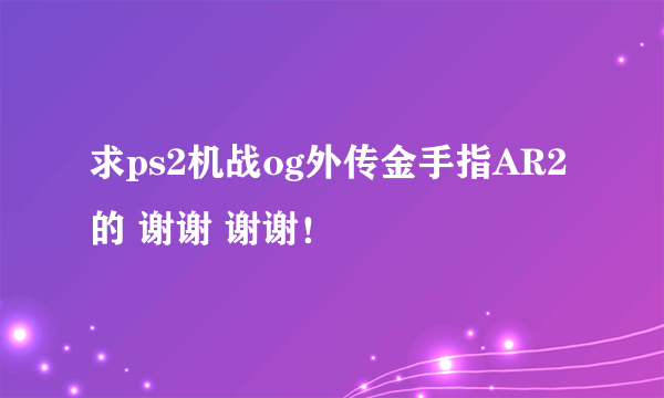 求ps2机战og外传金手指AR2的 谢谢 谢谢！