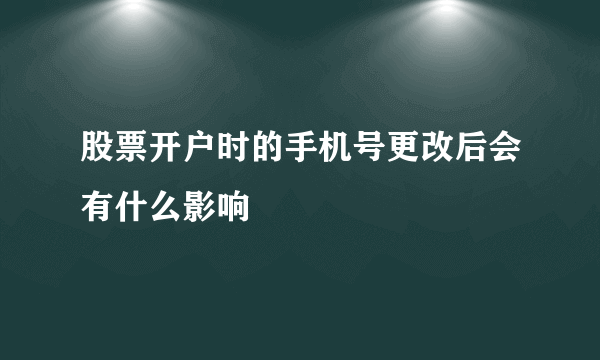 股票开户时的手机号更改后会有什么影响