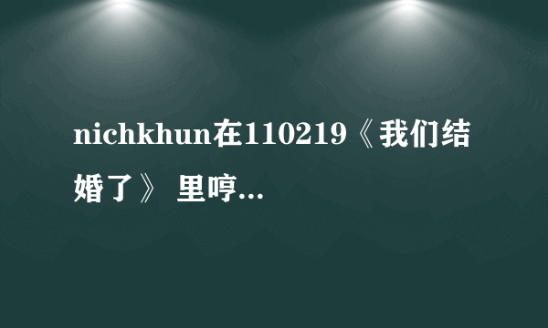 nichkhun在110219《我们结婚了》 里哼的歌是什么