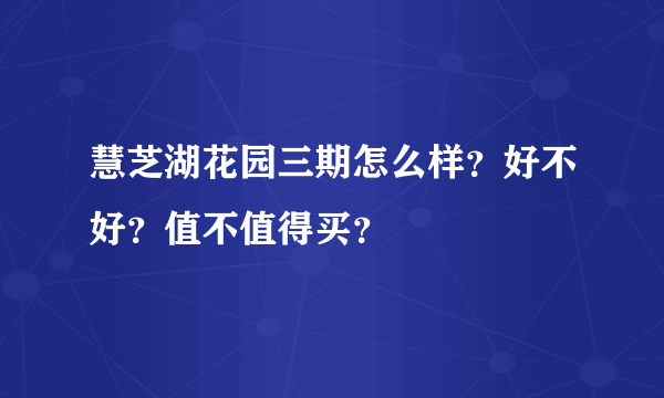 慧芝湖花园三期怎么样？好不好？值不值得买？