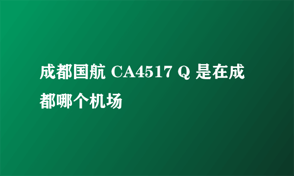 成都国航 CA4517 Q 是在成都哪个机场