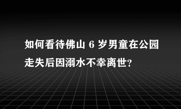 如何看待佛山 6 岁男童在公园走失后因溺水不幸离世？