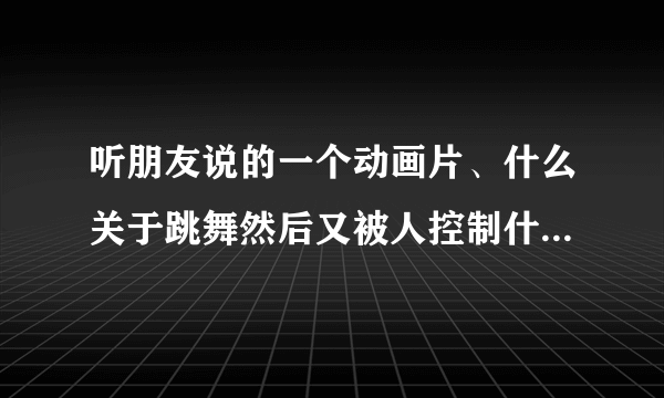 听朋友说的一个动画片、什么关于跳舞然后又被人控制什么的.. 我只有20分、我都给你了..拜托帮下忙、