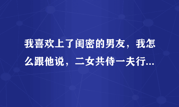 我喜欢上了闺密的男友，我怎么跟他说，二女共侍一夫行吗，她比我丑多了男朋友那么帅