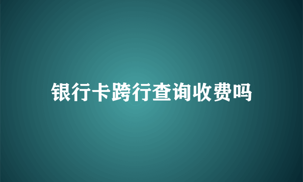 银行卡跨行查询收费吗