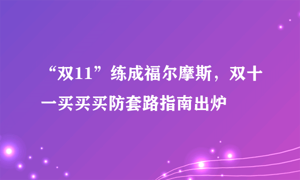 “双11”练成福尔摩斯，双十一买买买防套路指南出炉