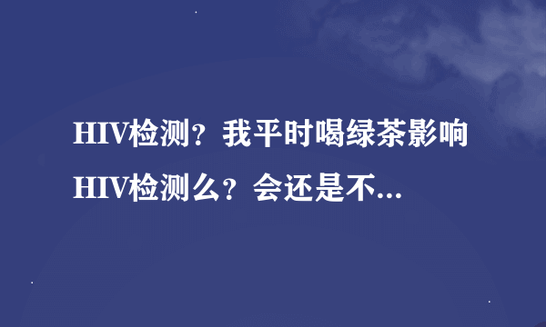 HIV检测？我平时喝绿茶影响HIV检测么？会还是不会？非诚勿扰！