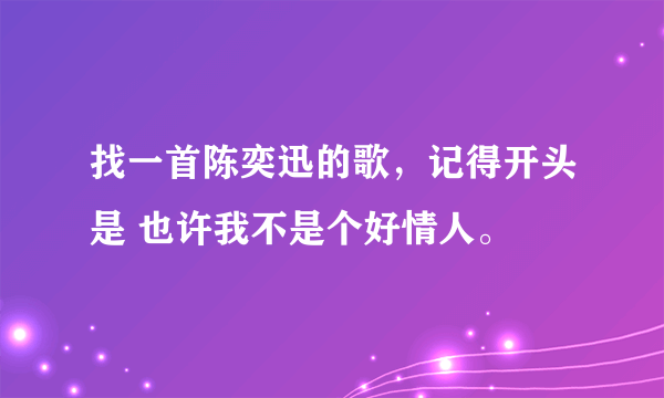 找一首陈奕迅的歌，记得开头是 也许我不是个好情人。