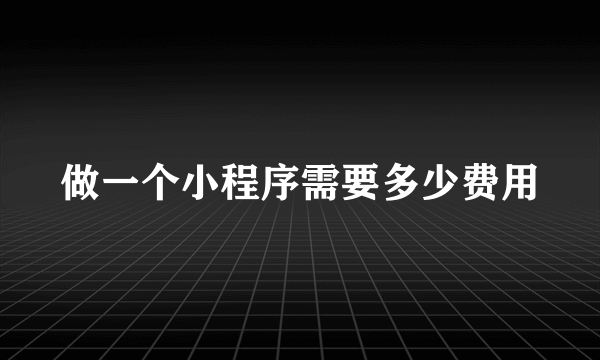 做一个小程序需要多少费用