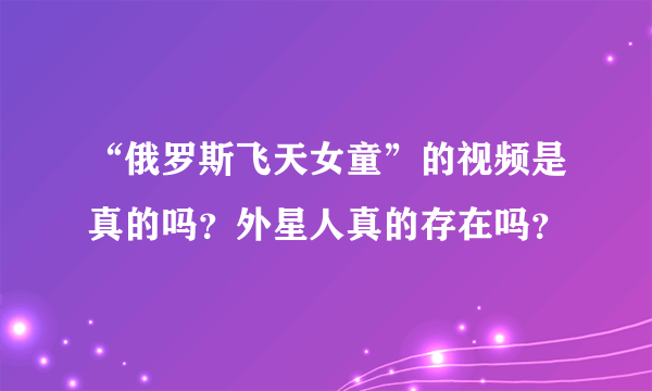 “俄罗斯飞天女童”的视频是真的吗？外星人真的存在吗？