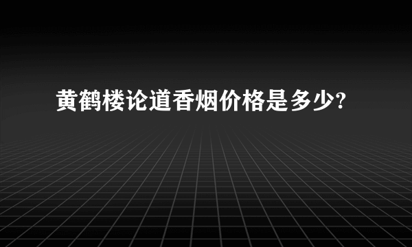 黄鹤楼论道香烟价格是多少?