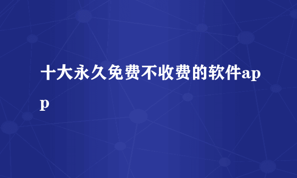 十大永久免费不收费的软件app