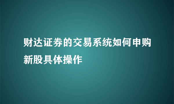 财达证券的交易系统如何申购新股具体操作