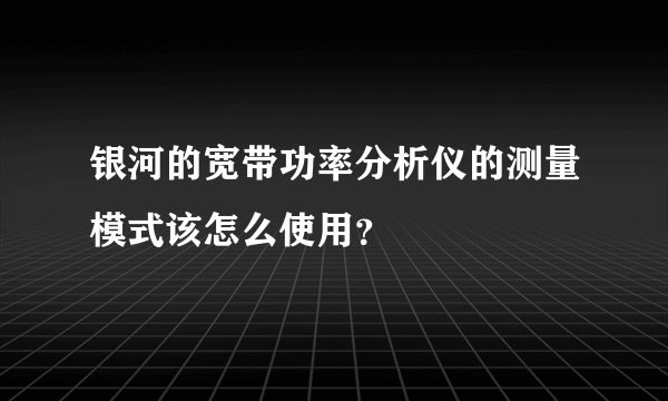 银河的宽带功率分析仪的测量模式该怎么使用？