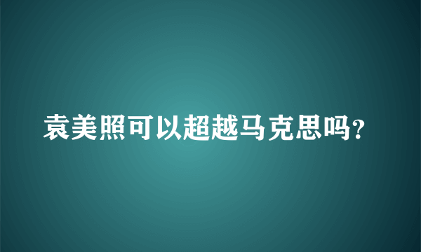 袁美照可以超越马克思吗？