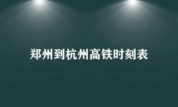 郑州到杭州高铁时刻表