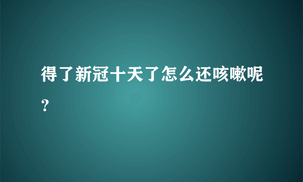 得了新冠十天了怎么还咳嗽呢？