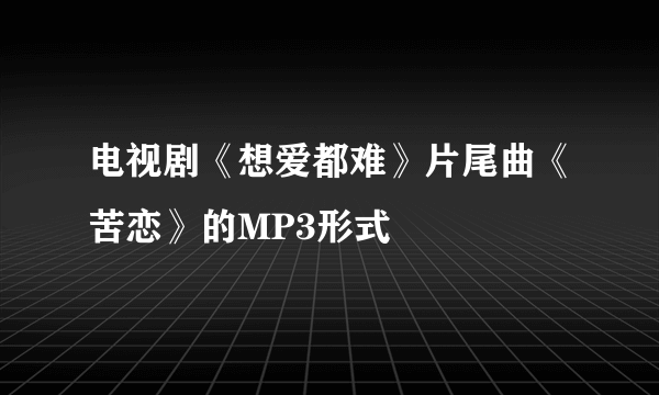 电视剧《想爱都难》片尾曲《苦恋》的MP3形式