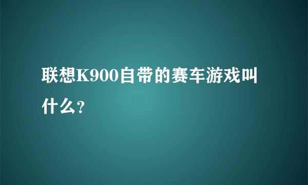 联想K900自带的赛车游戏叫什么？