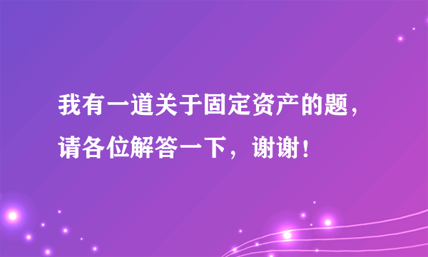 我有一道关于固定资产的题，请各位解答一下，谢谢！