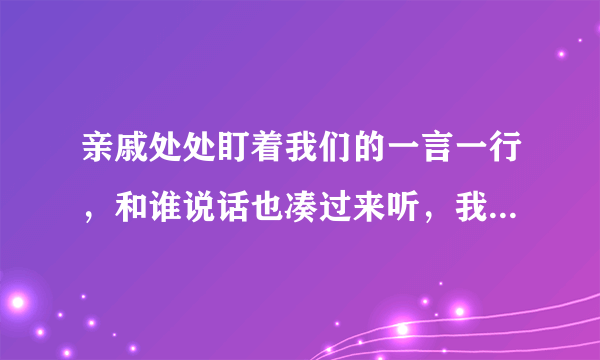 亲戚处处盯着我们的一言一行，和谁说话也凑过来听，我们去哪也跟着，为什么这样讨厌？他们没自己的事情？