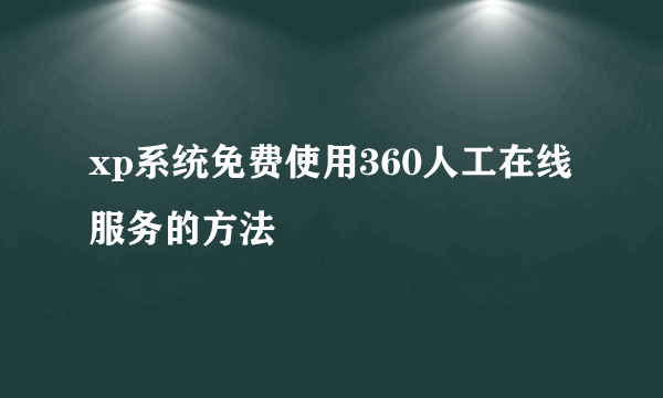 xp系统免费使用360人工在线服务的方法