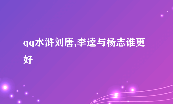 qq水浒刘唐,李逵与杨志谁更好